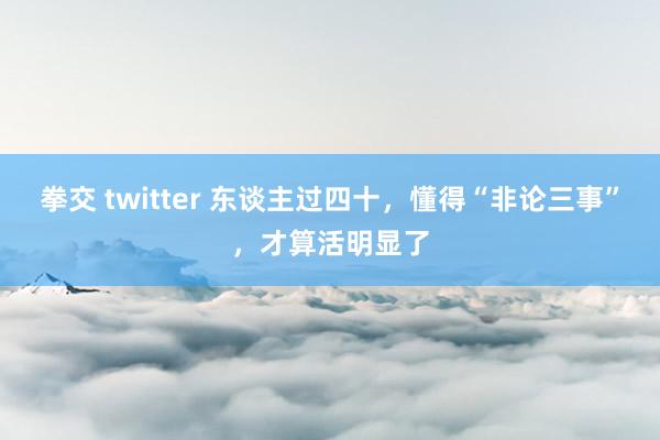 拳交 twitter 东谈主过四十，懂得“非论三事”，才算活明显了