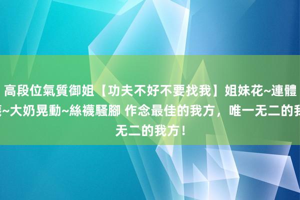 高段位氣質御姐【功夫不好不要找我】姐妹花~連體絲襪~大奶晃動~絲襪騷腳 作念最佳的我方，唯一无二的我方！