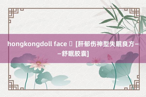 hongkongdoll face ​[肝郁伤神型失眠良方——舒眠胶囊]