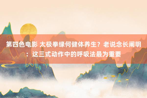 第四色电影 太极拳缘何健体养生？老说念长阐明：这三式动作中的呼吸法最为重要