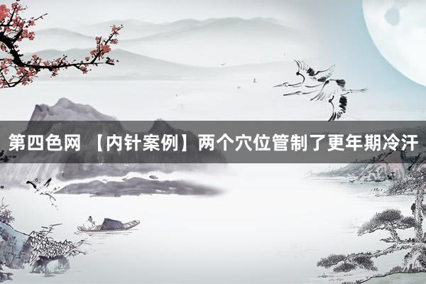 第四色网 【内针案例】两个穴位管制了更年期冷汗