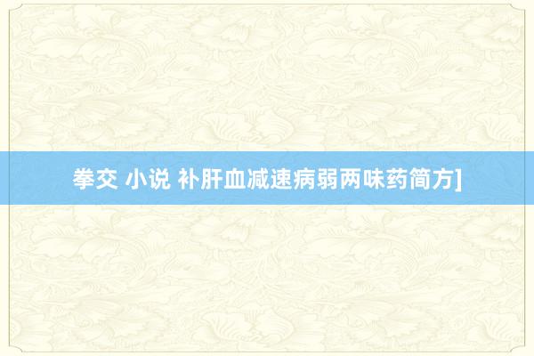 拳交 小说 补肝血减速病弱两味药简方]