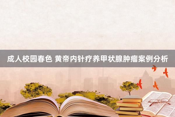 成人校园春色 黄帝内针疗养甲状腺肿瘤案例分析