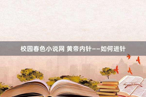 校园春色小说网 黄帝内针——如何进针