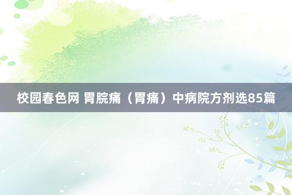 校园春色网 胃脘痛（胃痛）中病院方剂选85篇