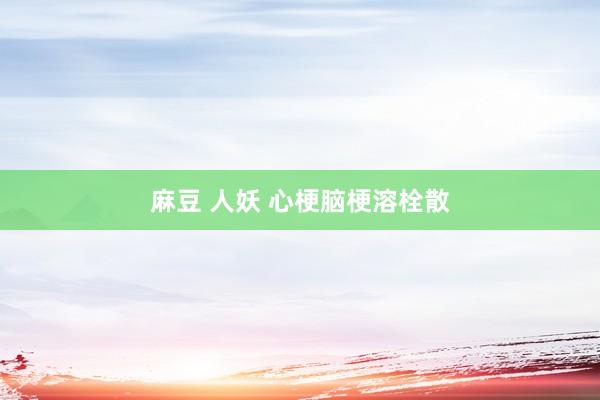 麻豆 人妖 心梗脑梗溶栓散