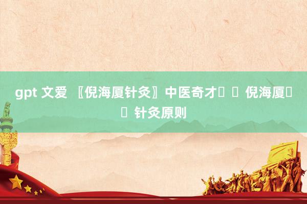 gpt 文爱 〖倪海厦针灸〗中医奇才✍️倪海厦✍️针灸原则