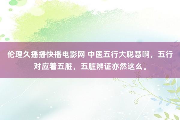 伦理久播播快播电影网 中医五行大聪慧啊，五行对应着五脏，五脏辨证亦然这么。