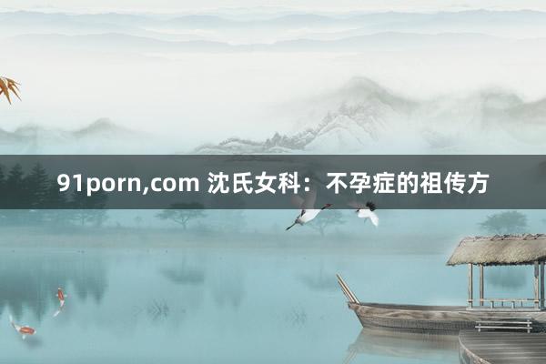91porn,com 沈氏女科：不孕症的祖传方