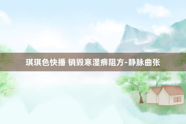琪琪色快播 销毁寒湿痹阻方-静脉曲张
