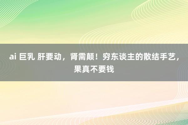 ai 巨乳 肝要动，肾需颠！穷东谈主的散结手艺，果真不要钱