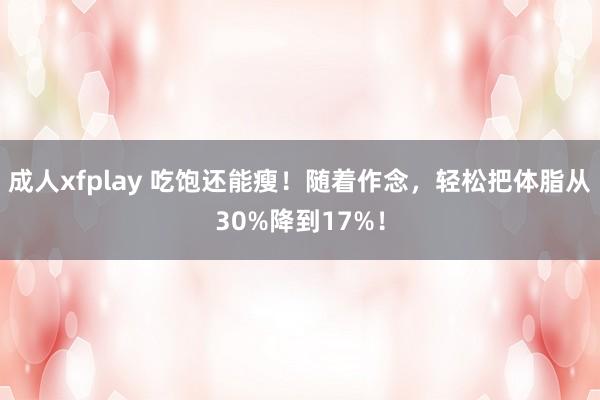 成人xfplay 吃饱还能瘦！随着作念，轻松把体脂从30%降到17%！