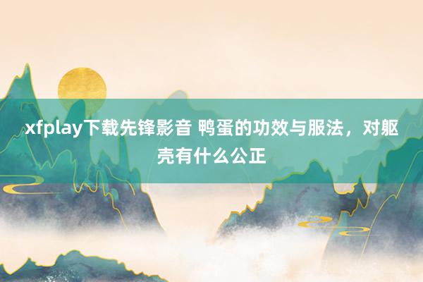 xfplay下载先锋影音 鸭蛋的功效与服法，对躯壳有什么公正