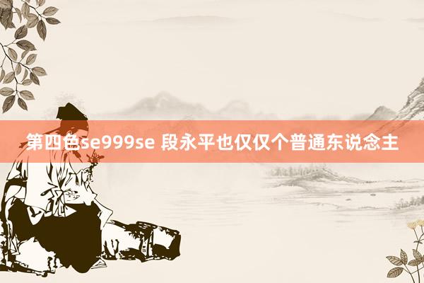 第四色se999se 段永平也仅仅个普通东说念主