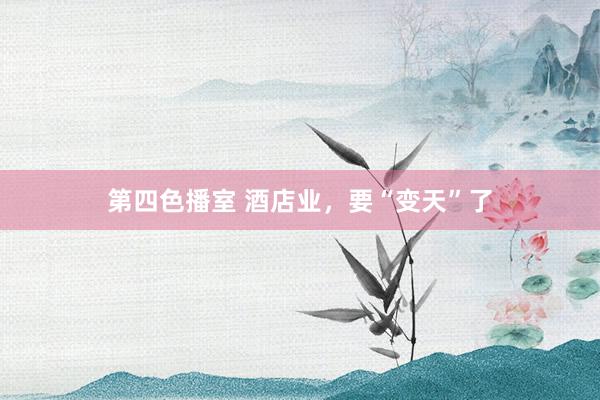 第四色播室 酒店业，要“变天”了
