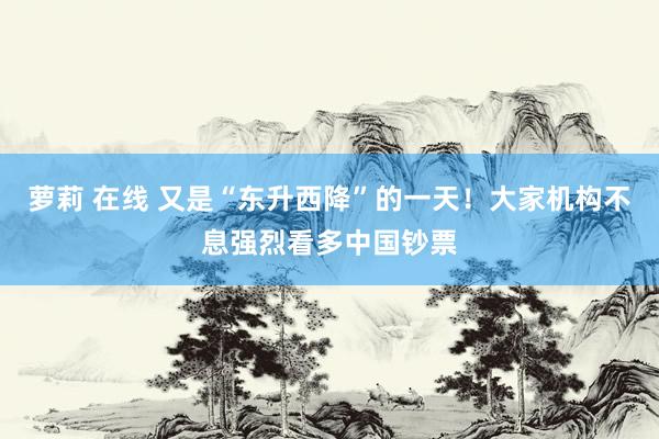 萝莉 在线 又是“东升西降”的一天！大家机构不息强烈看多中国钞票