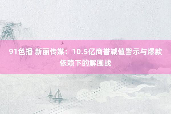 91色播 新丽传媒：10.5亿商誉减值警示与爆款依赖下的解围战