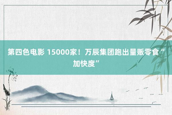 第四色电影 15000家！万辰集团跑出量贩零食“加快度”