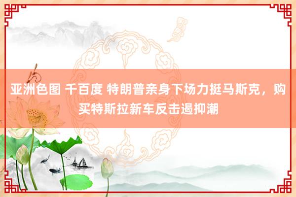 亚洲色图 千百度 特朗普亲身下场力挺马斯克，购买特斯拉新车反击遏抑潮