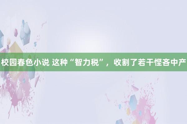 校园春色小说 这种“智力税”，收割了若干悭吝中产