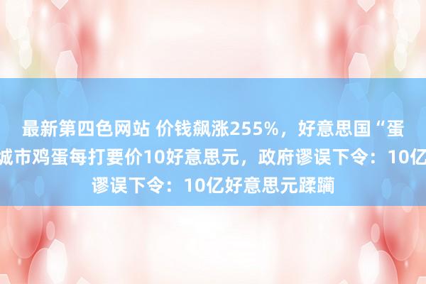 最新第四色网站 价钱飙涨255%，好意思国“蛋荒”扩展！有城市鸡蛋每打要价10好意思元，政府谬误下令：10亿好意思元蹂躏