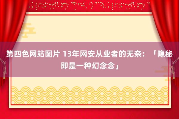 第四色网站图片 13年网安从业者的无奈：「隐秘即是一种幻念念」